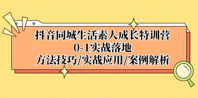 抖音同城生活素人成长特训营,0-1实战落地,方法技巧|实战应用|案例解析-91搞钱