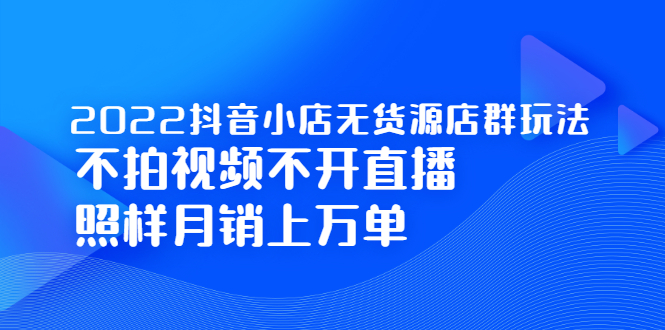 2022抖音小店无货源店群玩法,不拍视频不开直播照样月销上万单-91搞钱