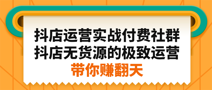 抖店运营实战付费社群，抖店无货源的极致运营带你赚翻天-91搞钱