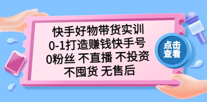 快手好物带货实训:0-1打造赚钱快手号 0粉丝 不直播 不投资 不囤货 无售后-91搞钱