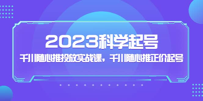 2023科学起号,千川随心推投放实战课,千川随心推正价起号-91搞钱
