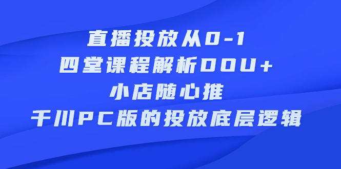 直播投放从0-1,四堂课程解析DOU+、小店随心推、千川PC版的投放底层逻辑-91搞钱