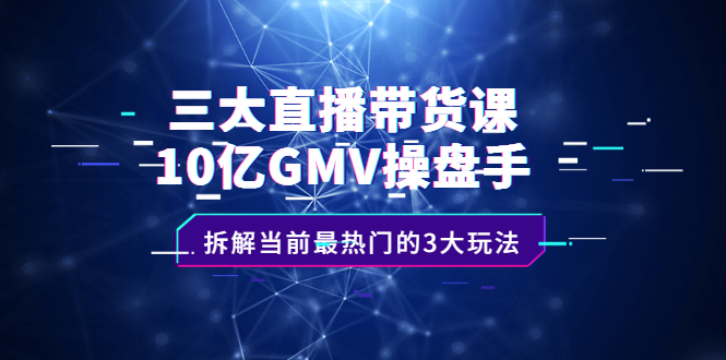 三大直播带货课:10亿GMV操盘手,拆解当前最热门的3大玩法-91搞钱