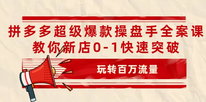 拼多多超级爆款操盘手全案课,教你新店0-1快速突破,玩转百万流量-91搞钱