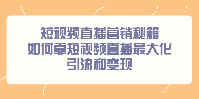短视频直播营销秘籍,如何靠短视频直播最大化引流和变现-91搞钱