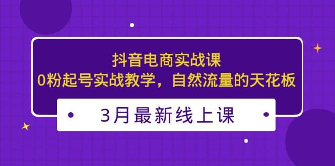 3月最新抖音电商实战课:0粉起号实战教学,自然流量的天花板-91搞钱