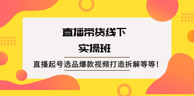 直播带货线下实操班:直播起号选品爆款视频打造拆解等等-91搞钱