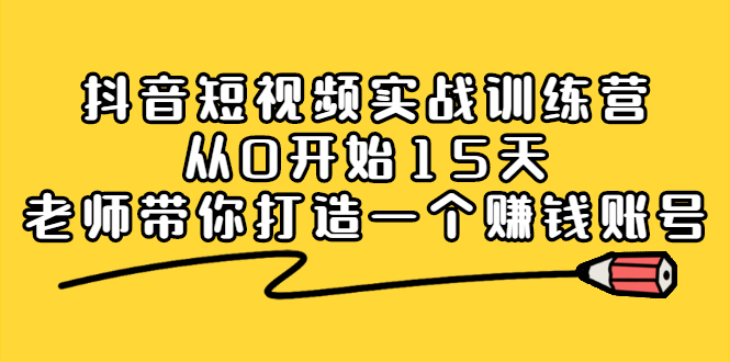 抖音短视频实战训练营,从0开始15天老师带你打造一个赚钱账号-91搞钱
