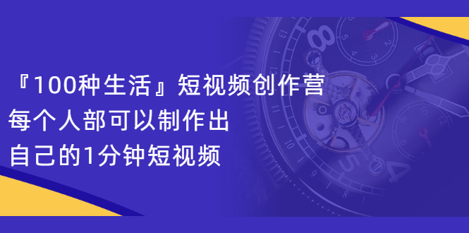 『100种生活』短视频创作营,每个人部可以制作出自己的1分钟短视频-91搞钱