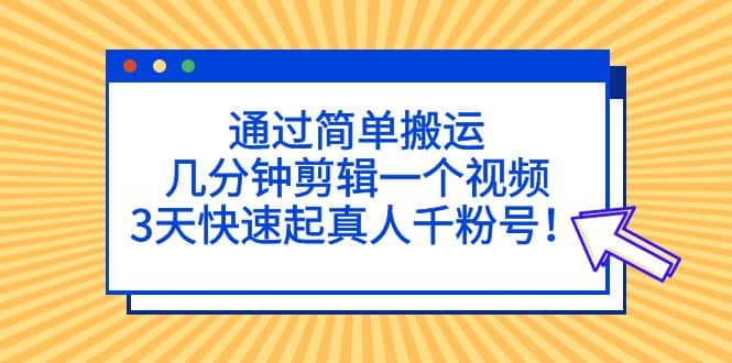 通过简单搬运,几分钟剪辑一个视频,3天快速起真人千粉号-91搞钱