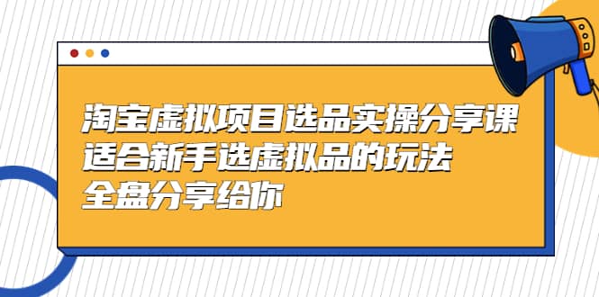 淘宝虚拟项目选品实操分享课，适合新手选虚拟品的玩法 全盘分享给你-91搞钱
