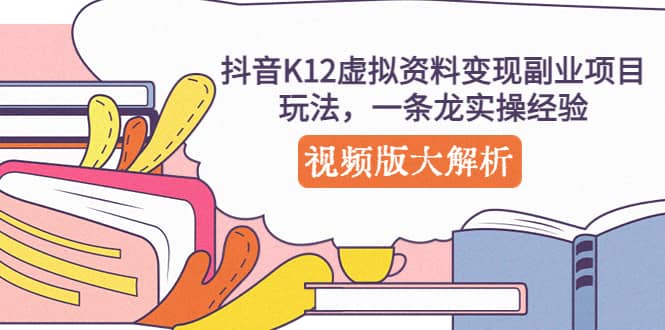 抖音K12虚拟资料变现副业项目玩法，一条龙实操经验，视频版大解析-91搞钱