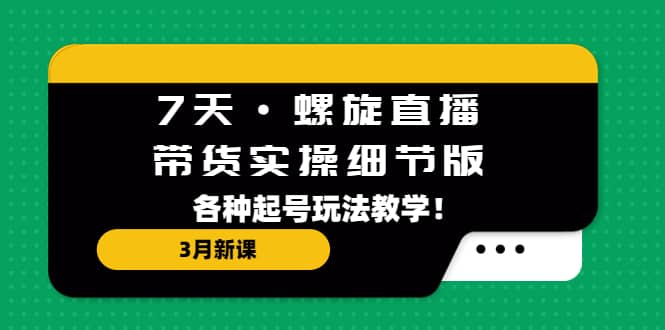 7天·螺旋直播·带货实操细节版:3月新课,各种起号玩法教学-91搞钱
