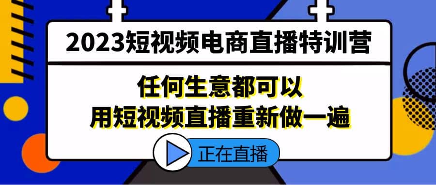 2023短视频电商直播特训营,任何生意都可以用短视频直播重新做一遍-91搞钱