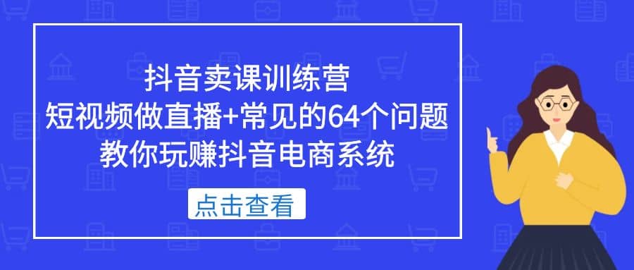 抖音卖课训练营，短视频做直播+常见的64个问题 教你玩赚抖音电商系统-91搞钱