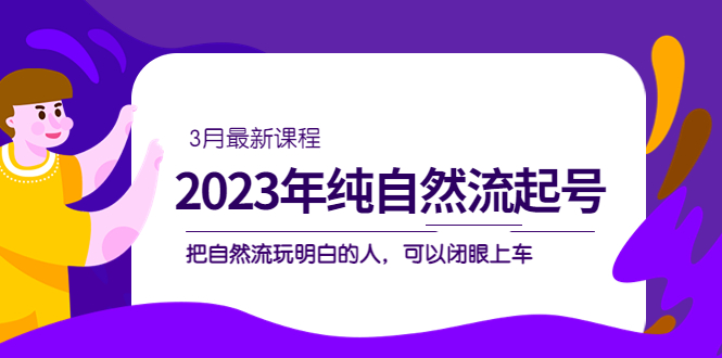 2023年纯自然流·起号课程,把自然流·玩明白的人 可以闭眼上车(3月更新)-91搞钱
