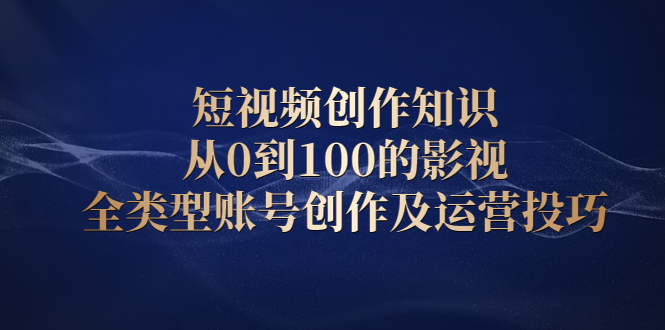 短视频创作知识,从0到100的影视全类型账号创作及运营投巧-91搞钱