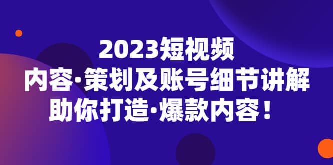 2023短视频内容·策划及账号细节讲解,助你打造·爆款内容-91搞钱