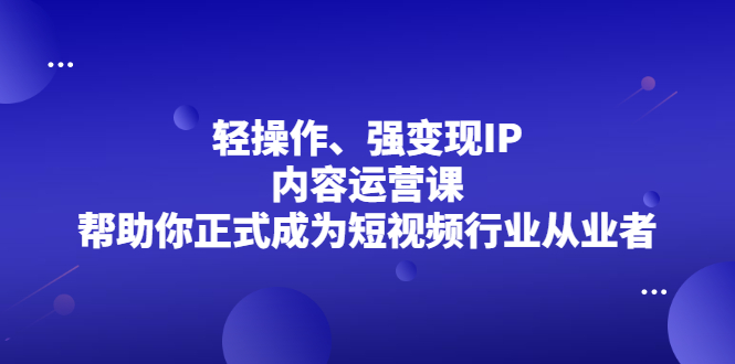 轻操作、强变现IP内容运营课,帮助你正式成为短视频行业从业者-91搞钱