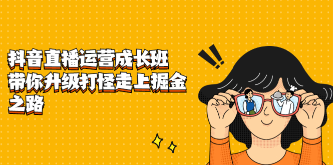抖音直播运营成长班，带你升级打怪走上掘金之路-91搞钱