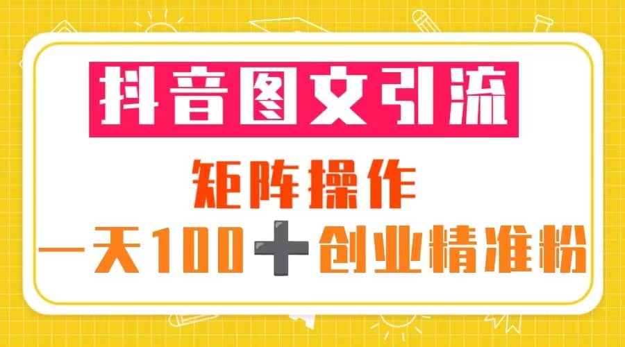 抖音图文引流 矩阵操作 一天100+创业精准粉(5节视频课+素材模板)-91搞钱