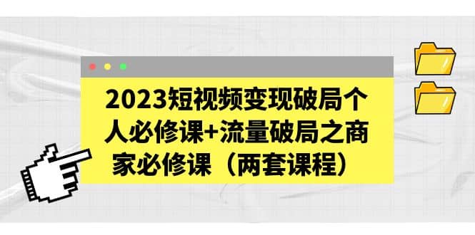2023短视频变现破局个人必修课+流量破局之商家必修课(两套课程)-91搞钱