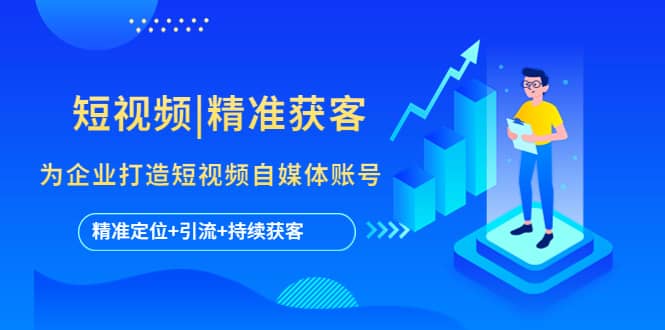 短视频|精准获客 为企业打造短视频自媒体账号 (精准定位+引流+持续获客)-91搞钱
