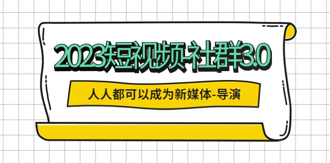 2023短视频-社群3.0，人人都可以成为新媒体-导演 (包含内部社群直播课全套)-91搞钱