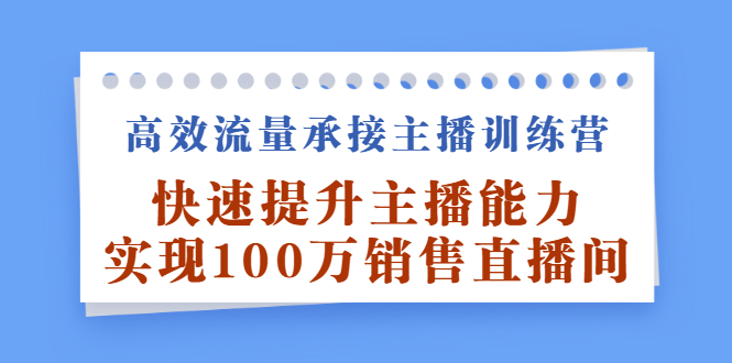 高效流量承接主播训练营:快速提升主播能力,实现100万销售直播间-91搞钱