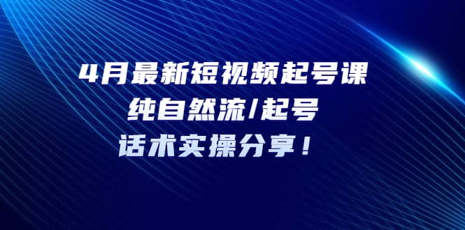 4月最新短视频起号课:纯自然流/起号,话术实操分享-91搞钱