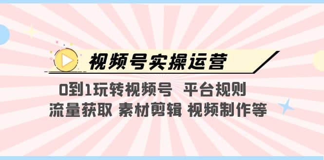 视频号实操运营,0到1玩转视频号 平台规则 流量获取 素材剪辑 视频制作等-91搞钱