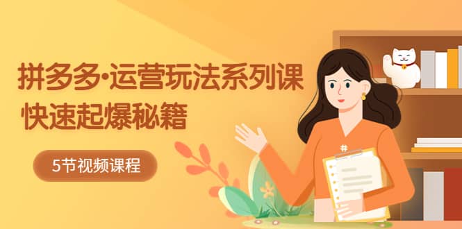 2023拼多多-运营玩法系列课:快速起爆秘籍(5节视频课)-91搞钱