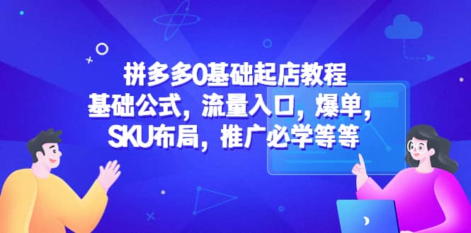 拼多多0基础起店教程:基础公式,流量入口,爆单,SKU布局,推广必学等等-91搞钱