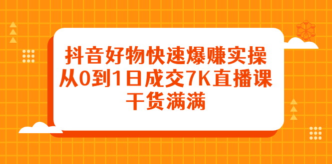 抖音好物快速爆赚实操,从0到1日成交7K直播课,干货满满-91搞钱
