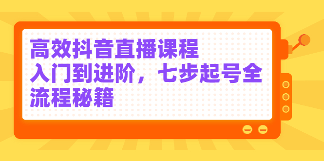 高效抖音直播课程,入门到进阶,七步起号全流程秘籍-91搞钱
