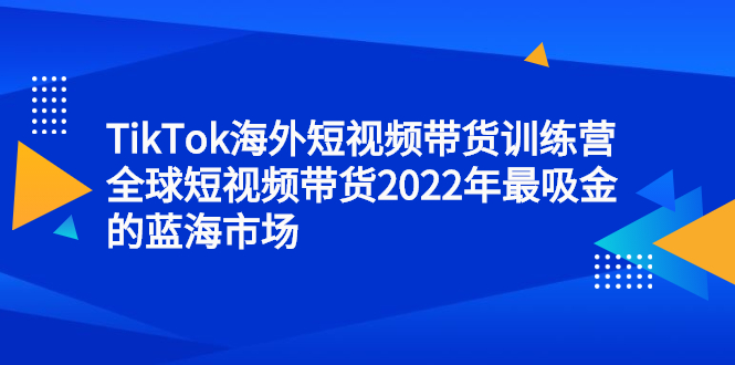 TikTok海外短视频带货训练营,全球短视频带货2022年最吸金的蓝海市场-91搞钱