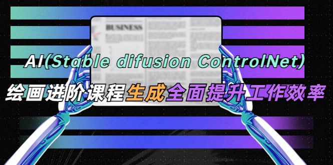 AI（stable difusion ControlNet）绘画进阶课程 办公场景 全面提升工作效率-91搞钱