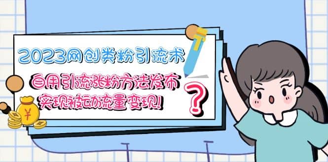 2023网创类粉引流术,自用引流涨粉方法发布,实现被动流量变现-91搞钱