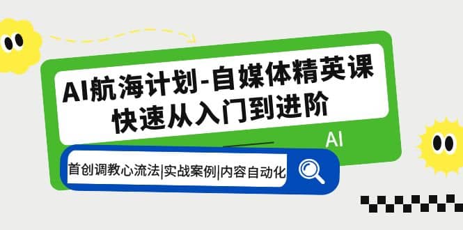 AI航海计划-自媒体精英课 入门到进阶 首创调教心流法|实战案例|内容自动化-91搞钱