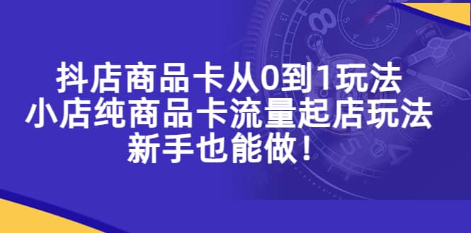 抖店商品卡从0到1玩法,小店纯商品卡流量起店玩法,新手也能做-91搞钱
