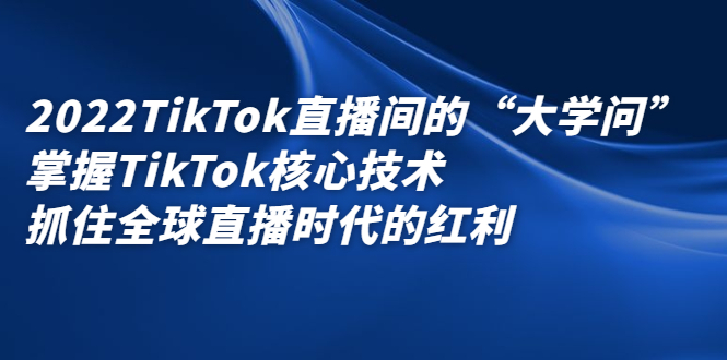 2022TikTok直播间的“大学问”,掌握TikTok核心技术,抓住全球直播时代的红利-91搞钱