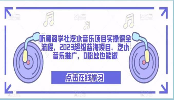 听潮阁学社汽水音乐项目实操课全流程，2023超级蓝海项目，汽水音乐推广，0粉丝也能做-91搞钱
