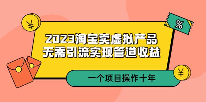 2023淘宝卖虚拟产品，无需引流实现管道收益 一个项目能操作十年-91搞钱