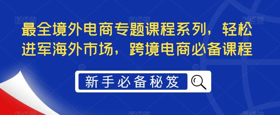 最全境外电商专题课程系列,轻松进军海外市场,跨境电商必备课程-91搞钱