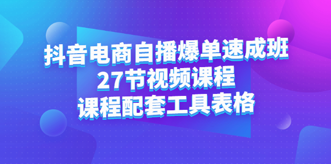 抖音电商自播爆单速成班:27节视频课程+课程配套工具表格-91搞钱