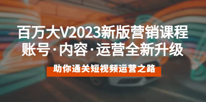 百万大V2023新版营销课 账号·内容·运营全新升级 通关短视频运营之路-91搞钱