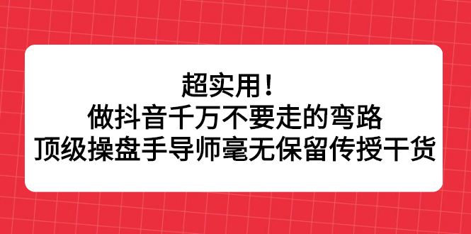 超实用!做抖音千万不要走的弯路,顶级操盘手导师毫无保留传授干货-91搞钱