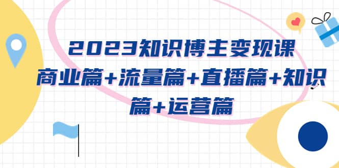 2023知识博主变现实战进阶课:商业篇+流量篇+直播篇+知识篇+运营篇-91搞钱