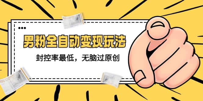 价值1980的男粉全自动变现玩法，封控率最低，无脑过原创-91搞钱