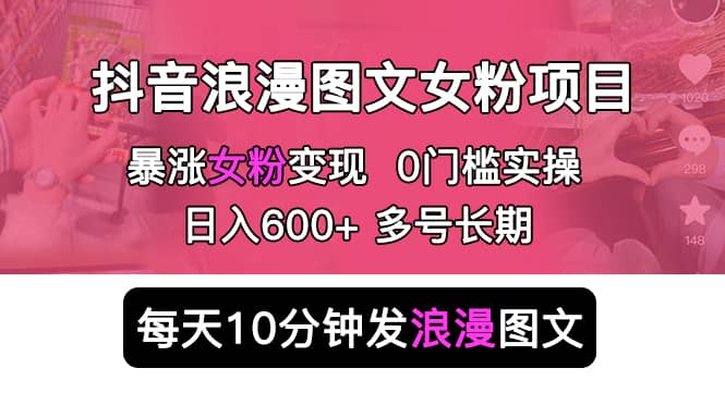 抖音浪漫图文暴力涨女粉项目 简单0门槛 每天10分钟发图文 日入600+长期多号-91搞钱